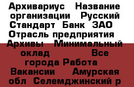 Архивариус › Название организации ­ Русский Стандарт, Банк, ЗАО › Отрасль предприятия ­ Архивы › Минимальный оклад ­ 13 000 - Все города Работа » Вакансии   . Амурская обл.,Селемджинский р-н